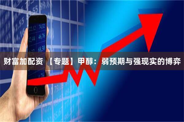 财富加配资 【专题】甲醇：弱预期与强现实的博弈