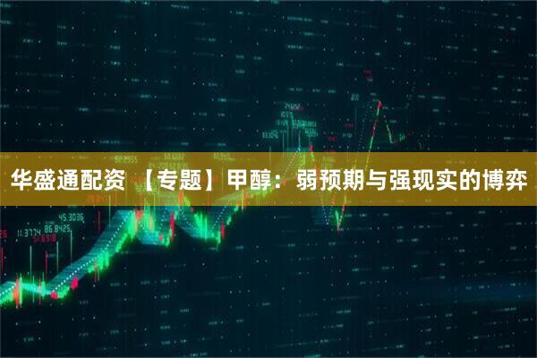 华盛通配资 【专题】甲醇：弱预期与强现实的博弈