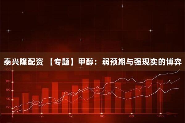 泰兴隆配资 【专题】甲醇：弱预期与强现实的博弈