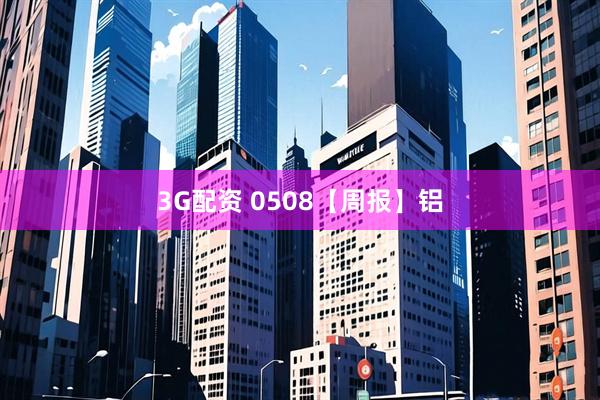 3G配资 0508【周报】铝