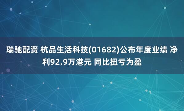 瑞驰配资 杭品生活科技(01682)公布年度业绩 净利92.9万港元 同比扭亏为盈