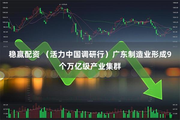 稳赢配资 （活力中国调研行）广东制造业形成9个万亿级产业集群