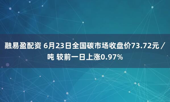 融易盈配资 6月23日全国碳市场收盘价73.72元／吨 较前一日上涨0.97%