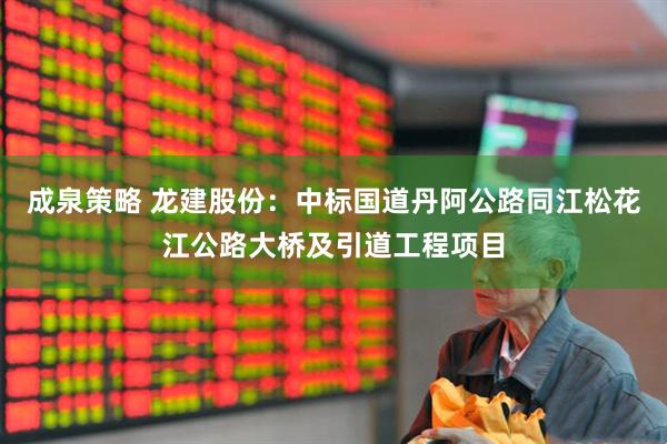 成泉策略 龙建股份：中标国道丹阿公路同江松花江公路大桥及引道工程项目
