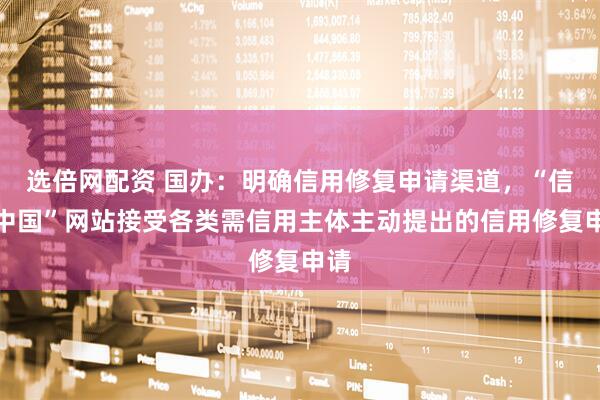 选倍网配资 国办：明确信用修复申请渠道，“信用中国”网站接受各类需信用主体主动提出的信用修复申请