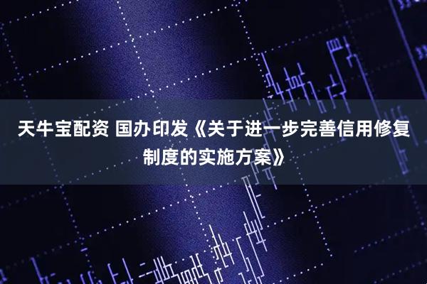 天牛宝配资 国办印发《关于进一步完善信用修复制度的实施方案》