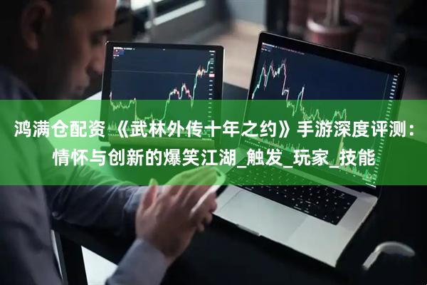鸿满仓配资 《武林外传十年之约》手游深度评测：情怀与创新的爆笑江湖_触发_玩家_技能