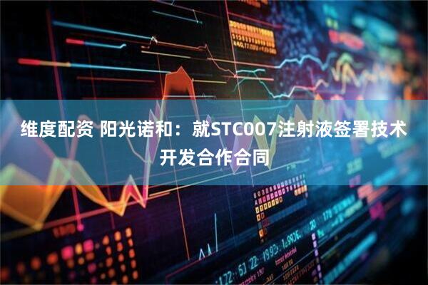 维度配资 阳光诺和：就STC007注射液签署技术开发合作合同