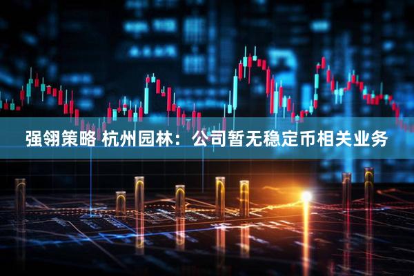强翎策略 杭州园林：公司暂无稳定币相关业务