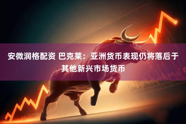 安微润格配资 巴克莱：亚洲货币表现仍将落后于其他新兴市场货币