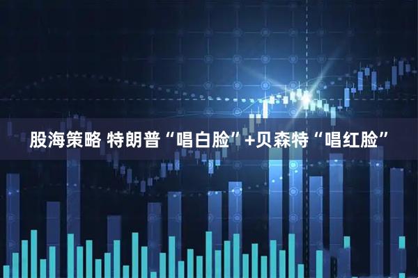 股海策略 特朗普“唱白脸”+贝森特“唱红脸”