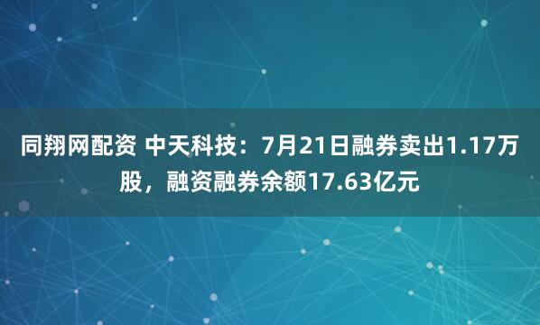 同翔网配资 中天科技：7月21日融券卖出1.17万股，融资融券余额17.63亿元