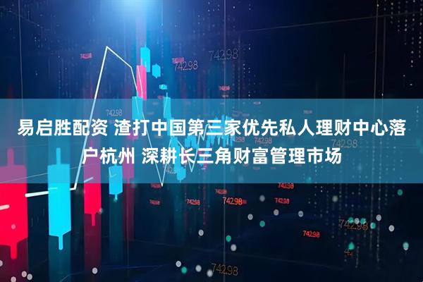 易启胜配资 渣打中国第三家优先私人理财中心落户杭州 深耕长三角财富管理市场