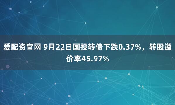 爱配资官网 9月22日国投转债下跌0.37%，转股溢价率45.97%