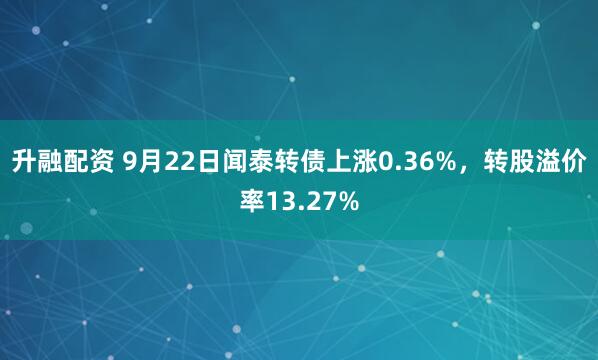 升融配资 9月22日闻泰转债上涨0.36%，转股溢价率13.27%