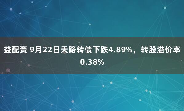 益配资 9月22日天路转债下跌4.89%，转股溢价率0.38%