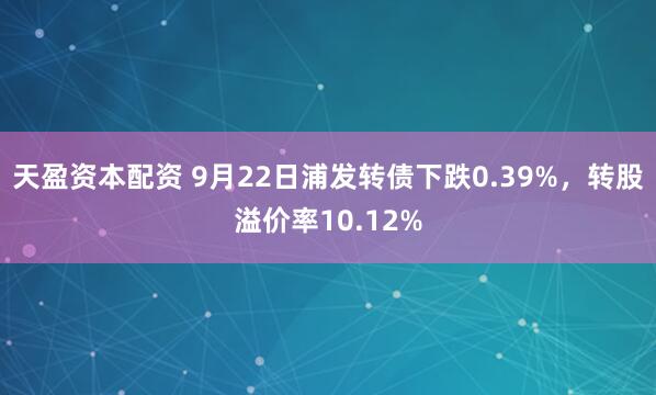 天盈资本配资 9月22日浦发转债下跌0.39%，转股溢价率10.12%
