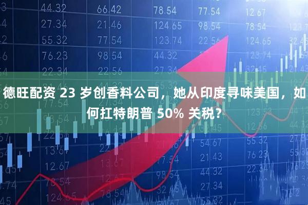 德旺配资 23 岁创香料公司，她从印度寻味美国，如何扛特朗普 50% 关税？