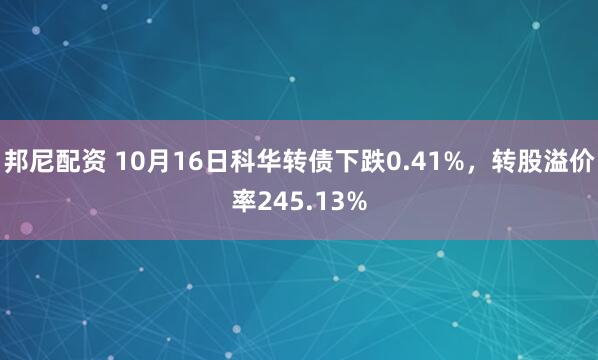 邦尼配资 10月16日科华转债下跌0.41%，转股溢价率245.13%
