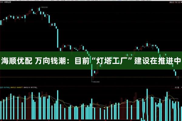 海顺优配 万向钱潮：目前“灯塔工厂”建设在推进中