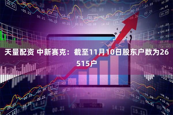 天量配资 中新赛克：截至11月10日股东户数为26515户