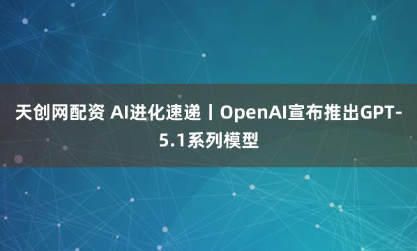 天创网配资 AI进化速递丨OpenAI宣布推出GPT-5.1系列模型