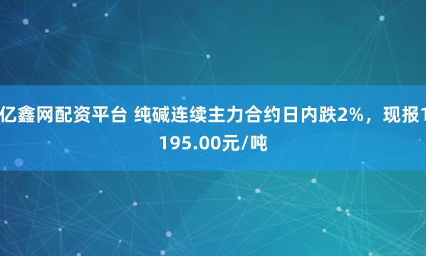 亿鑫网配资平台 纯碱连续主力合约日内跌2%，现报1195.00元/吨