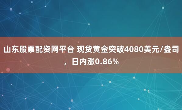 山东股票配资网平台 现货黄金突破4080美元/盎司，日内涨0.86%