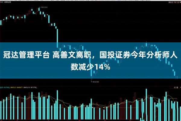 冠达管理平台 高善文离职，国投证券今年分析师人数减少14%