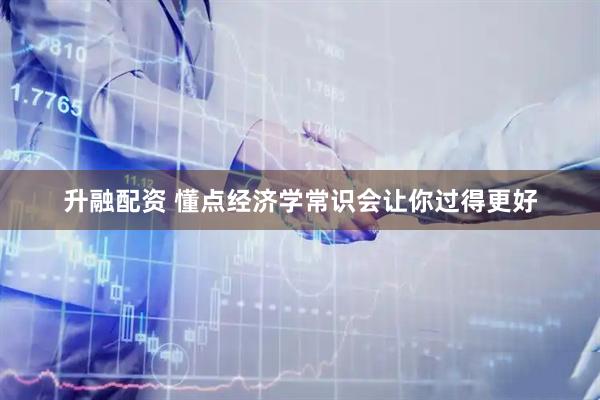 升融配资 懂点经济学常识会让你过得更好