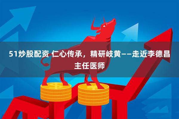 51炒股配资 仁心传承，精研岐黄——走近李德昌主任医师