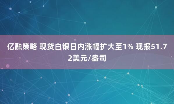 亿融策略 现货白银日内涨幅扩大至1% 现报51.72美元/盎司