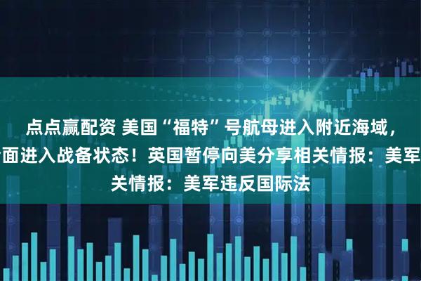 点点赢配资 美国“福特”号航母进入附近海域，委内瑞拉全面进入战备状态！英国暂停向美分享相关情报：美军违反国际法