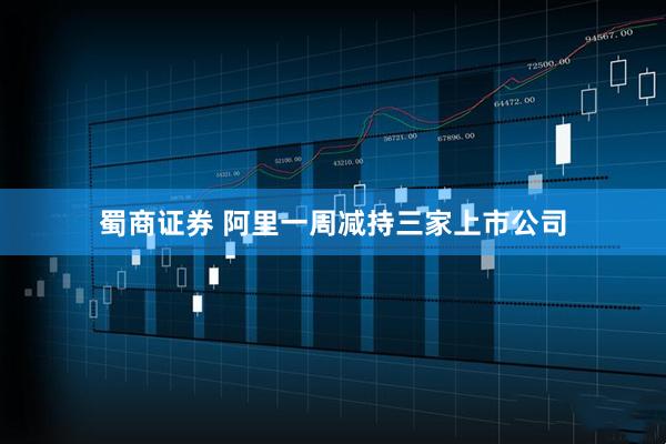 蜀商证券 阿里一周减持三家上市公司