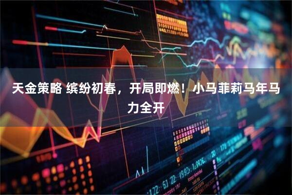 天金策略 缤纷初春，开局即燃！小马菲莉马年马力全开