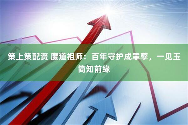 策上策配资 魔道祖师：百年守护成罪孽，一见玉简知前缘