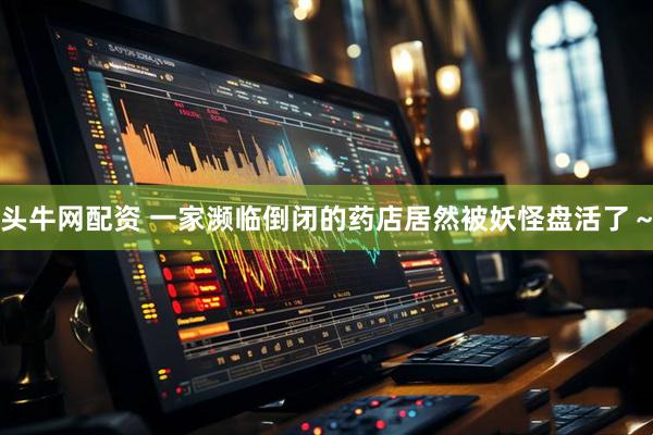 头牛网配资 一家濒临倒闭的药店居然被妖怪盘活了～