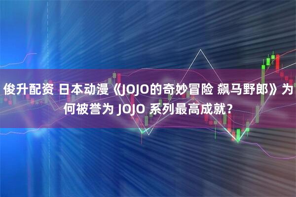 俊升配资 日本动漫《JOJO的奇妙冒险 飙马野郎》为何被誉为 JOJO 系列最高成就？