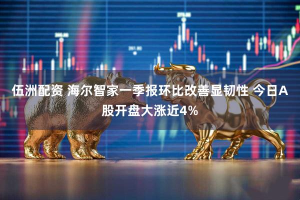 伍洲配资 海尔智家一季报环比改善显韧性 今日A股开盘大涨近4%