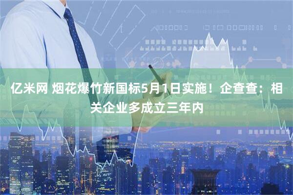 亿米网 烟花爆竹新国标5月1日实施！企查查：相关企业多成立三年内